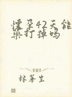 怀孕42天能吃药打掉吗