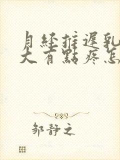 月经推迟乳头变大有点疼怎么回事