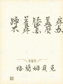 蹲着膝盖疼走路不疼怎么办