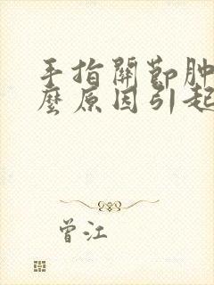 手指关节肿痛什么原因引起的