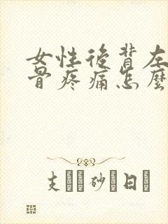 女性后背左肩胛骨疼痛怎么办