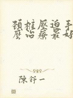 颈椎压迫手麻怎么治疗最好