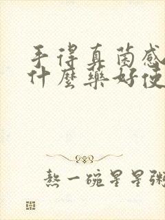 手得真菌感染用什么药好使