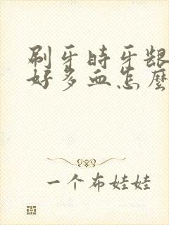 刷牙时牙龈出了好多血怎么回事