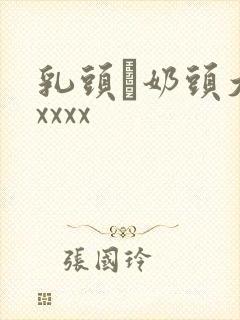 乳头·奶头大乳xxxx