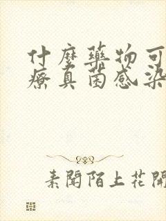 什么药物可以治疗真菌感染