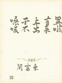 嗓子上有异物感咳不出来咽不下去