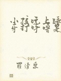 小孩晚上睡觉磨牙打呼噜是什么原因