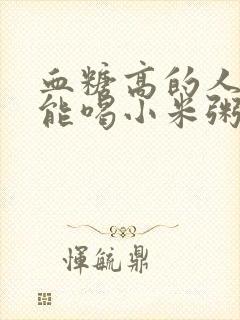 血糖高的人能不能喝小米粥封面