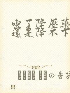 吃了降压药血压还是降不下来怎么办