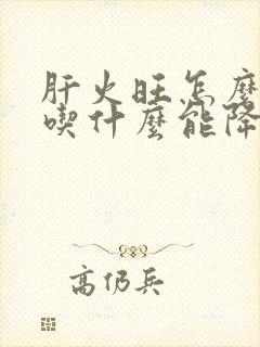 肝火旺怎么调理吃什么能降肝火