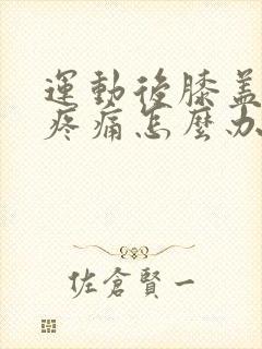 运动后膝盖弯曲疼痛怎么办