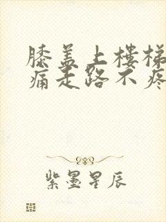 膝盖上楼梯时疼痛走路不疼痛