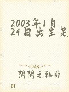 2003年1月24日出生是什么命