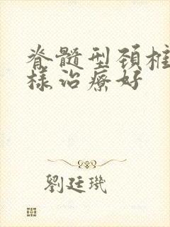 脊髓型颈椎病怎样治疗好