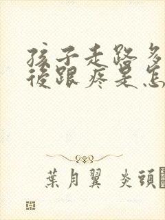 孩子走路多了脚后跟疼是怎么回事