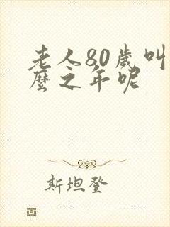 老人80岁叫什么之年呢