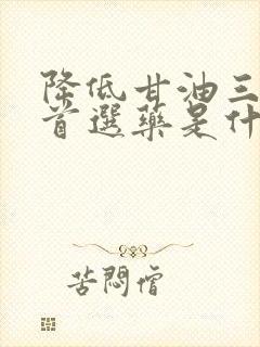 降低甘油三酯的首选药是什么