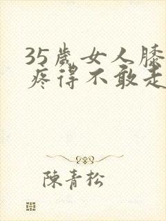 35岁女人膝盖疼得不敢走路封面