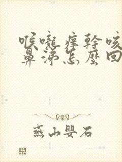 喉咙痒干咳流清鼻涕怎么回事