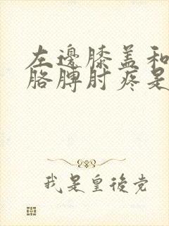 左边膝盖和左边胳膊肘疼是怎么回事