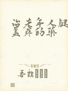 治老年人腿疼膝盖疼的药