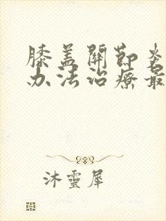 膝盖关节炎什么办法治疗最好