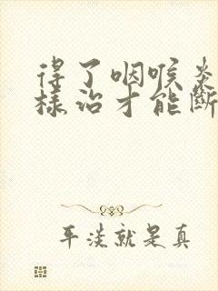 得了咽喉炎要怎样治才能断根