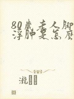 80岁老人脚部浮肿是怎么回事封面