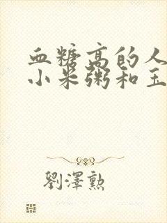 血糖高的人能吃小米粥和玉米粥吗