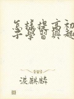 怎样提高初中孩子学习兴趣