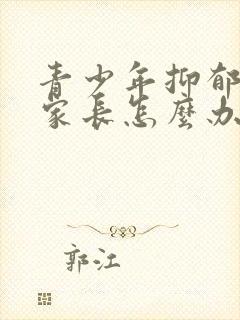 青少年抑郁厌学家长怎么办