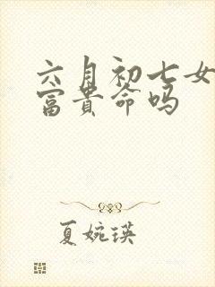 六月初七女命是富贵命吗