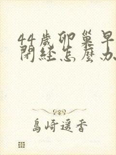 44岁卵巢早衰闭经怎么办