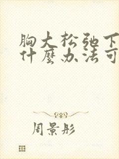 胸大松弛下垂有什么办法可以调整