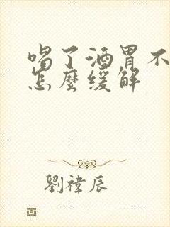 喝了酒胃不舒服怎么缓解