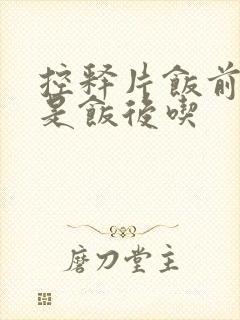 控释片饭前吃还是饭后吃