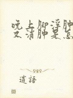 晚上脚浮肿早晨又消肿是怎么回事封面