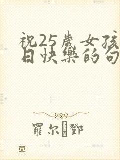 祝25岁女孩生日快乐的句子