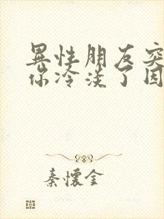 异性朋友突然对你冷淡了因为什么