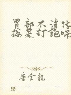 胃部不消化胀气总是打饱嗝