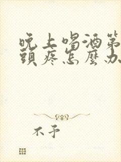 晚上喝酒第二天头疼怎么办缓解