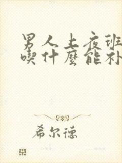 男人上夜班熬夜吃什么能补身体