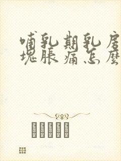 哺乳期乳房有硬块胀痛怎么办