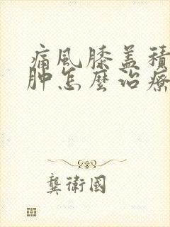 痛风膝盖积液水肿怎么治疗最好的方法