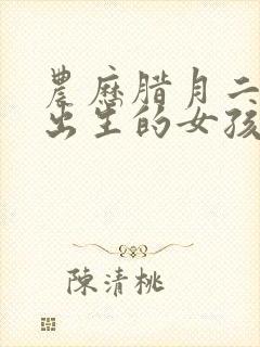 农历腊月二十三出生的女孩是什么命