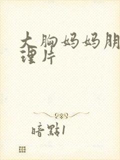 大胸妈妈朋友伦理片