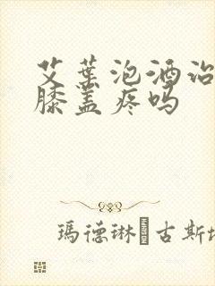 艾叶泡酒治腿疼膝盖疼吗