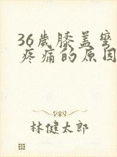 36岁膝盖弯曲疼痛的原因