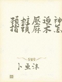 颈椎压迫神经手指头麻木怎么治疗